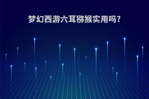 梦幻西游六耳猕猴实用吗?