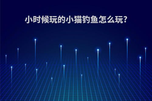 小时候玩的小猫钓鱼怎么玩?