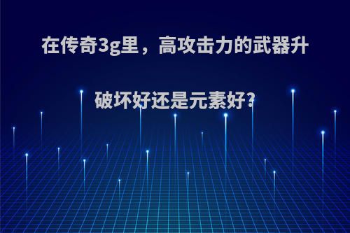 在传奇3g里，高攻击力的武器升破坏好还是元素好?