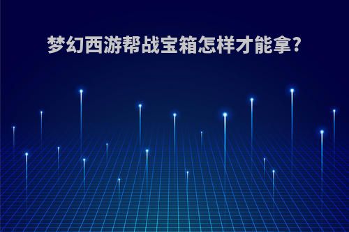 梦幻西游帮战宝箱怎样才能拿?