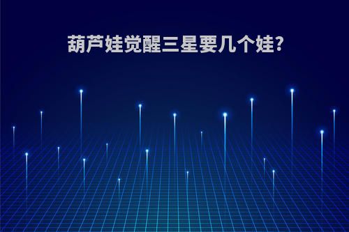 葫芦娃觉醒三星要几个娃?