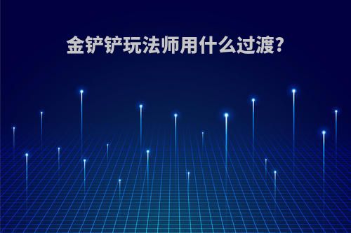 金铲铲玩法师用什么过渡?