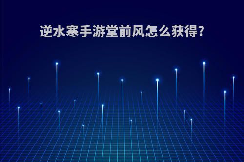 逆水寒手游堂前风怎么获得?