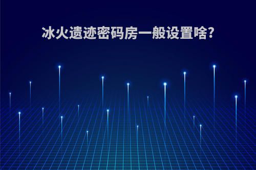 冰火遗迹密码房一般设置啥?