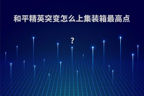 和平精英突变怎么上集装箱最高点?