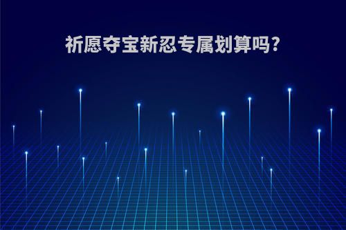 祈愿夺宝新忍专属划算吗?