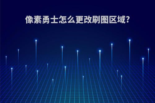 像素勇士怎么更改刷图区域?