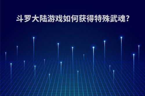 斗罗大陆游戏如何获得特殊武魂?