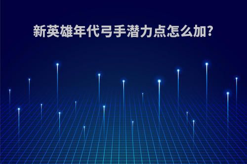 新英雄年代弓手潜力点怎么加?