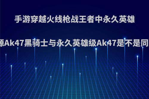 手游穿越火线枪战王者中永久英雄级武器源Ak47黑骑士与永久英雄级Ak47是不是同一把枪?