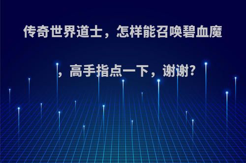 传奇世界道士，怎样能召唤碧血魔，高手指点一下，谢谢?