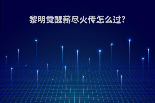 黎明觉醒薪尽火传怎么过?