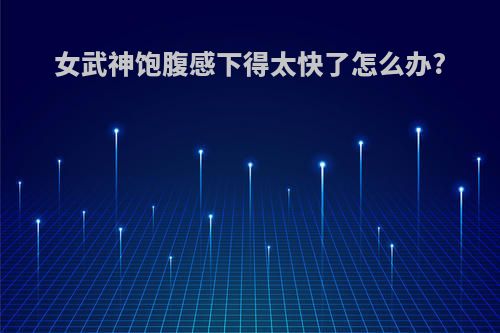 女武神饱腹感下得太快了怎么办?