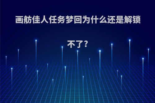 画舫佳人任务梦回为什么还是解锁不了?