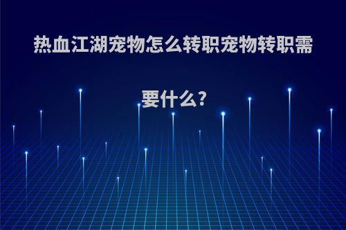 热血江湖宠物怎么转职宠物转职需要什么?