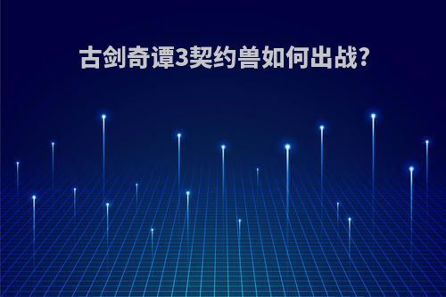 古剑奇谭3契约兽如何出战?