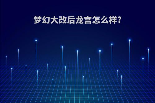 梦幻大改后龙宫怎么样?