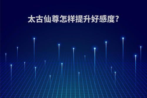 太古仙尊怎样提升好感度?
