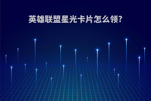 英雄联盟星光卡片怎么领?
