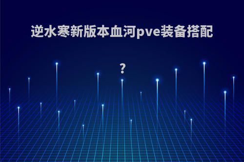 逆水寒新版本血河pve装备搭配?