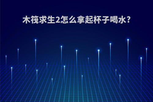 木筏求生2怎么拿起杯子喝水?