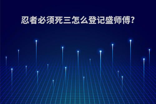 忍者必须死三怎么登记盛师傅?