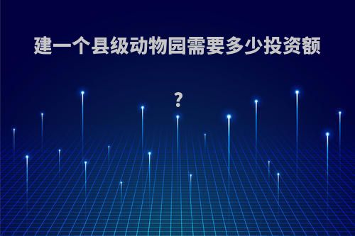 建一个县级动物园需要多少投资额?