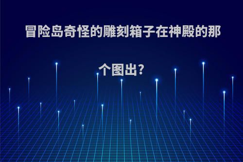 冒险岛奇怪的雕刻箱子在神殿的那个图出?