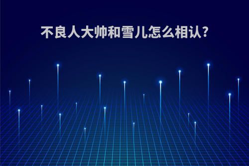 不良人大帅和雪儿怎么相认?