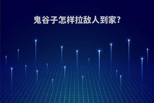鬼谷子怎样拉敌人到家?