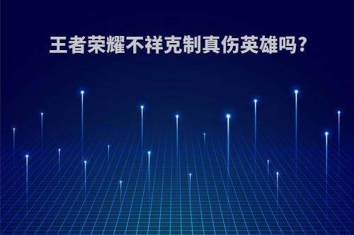 王者荣耀不祥克制真伤英雄吗?
