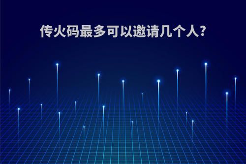 传火码最多可以邀请几个人?