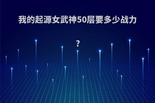 我的起源女武神50层要多少战力?