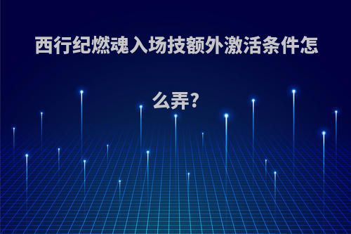 西行纪燃魂入场技额外激活条件怎么弄?