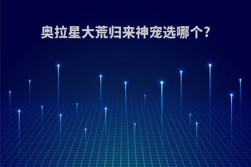 奥拉星大荒归来神宠选哪个?