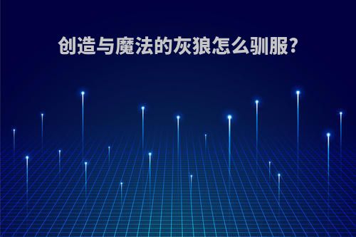创造与魔法的灰狼怎么驯服?