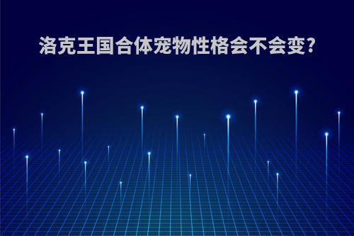 洛克王国合体宠物性格会不会变?