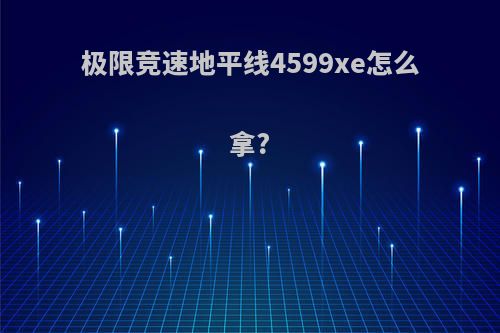 极限竞速地平线4599xe怎么拿?