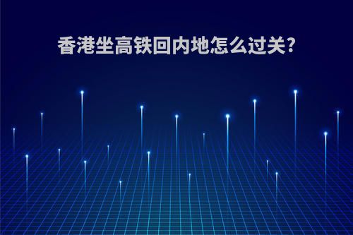 香港坐高铁回内地怎么过关?
