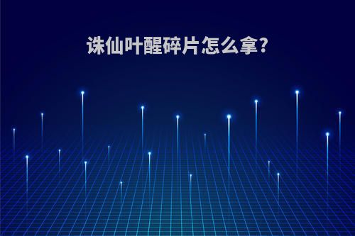 诛仙叶醒碎片怎么拿?