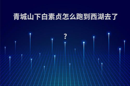 青城山下白素贞怎么跑到西湖去了?