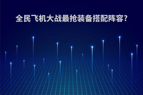 全民飞机大战最抢装备搭配阵容?