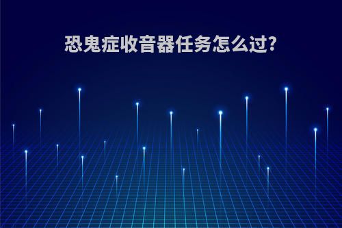 恐鬼症收音器任务怎么过?
