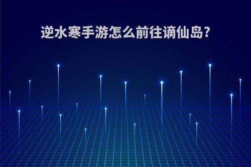 逆水寒手游怎么前往谪仙岛?