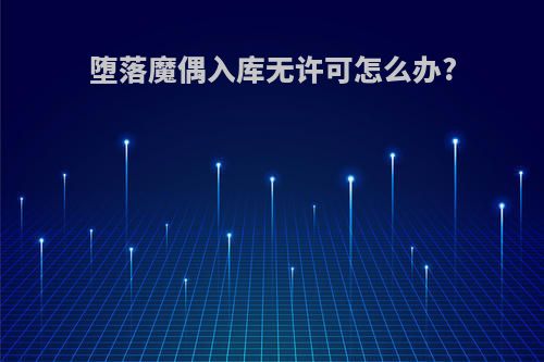 堕落魔偶入库无许可怎么办?
