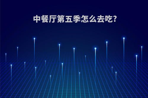 中餐厅第五季怎么去吃?
