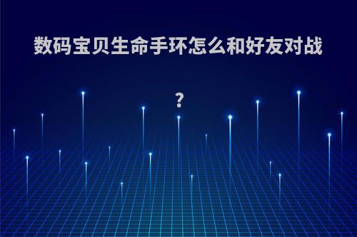 数码宝贝生命手环怎么和好友对战?