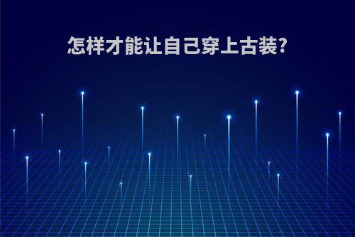 怎样才能让自己穿上古装?