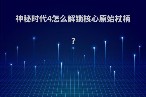 神秘时代4怎么解锁核心原始杖柄?