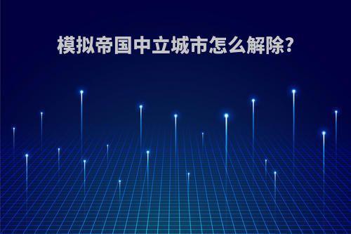 模拟帝国中立城市怎么解除?